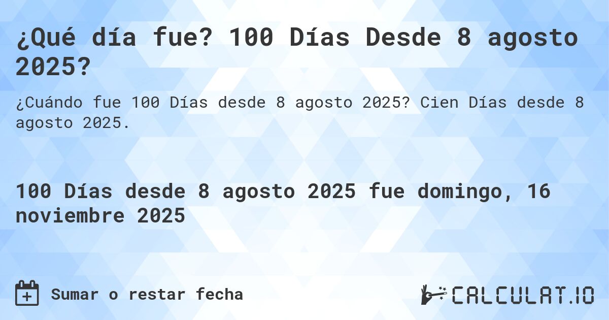 ¿Qué día fue? 100 Días Desde 8 agosto 2025?. Cien Días desde 8 agosto 2025.