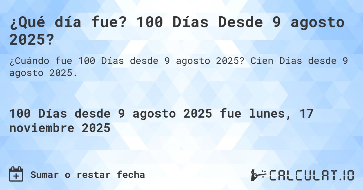 ¿Qué día fue? 100 Días Desde 9 agosto 2025?. Cien Días desde 9 agosto 2025.