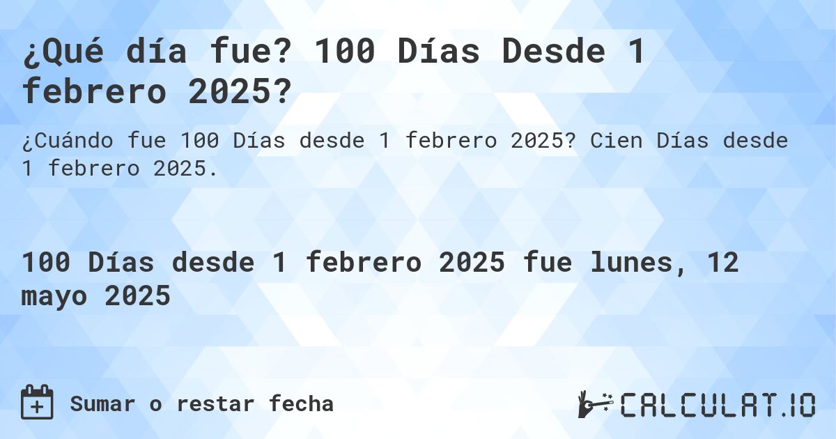 ¿Qué día fue? 100 Días Desde 1 febrero 2025?. Cien Días desde 1 febrero 2025.
