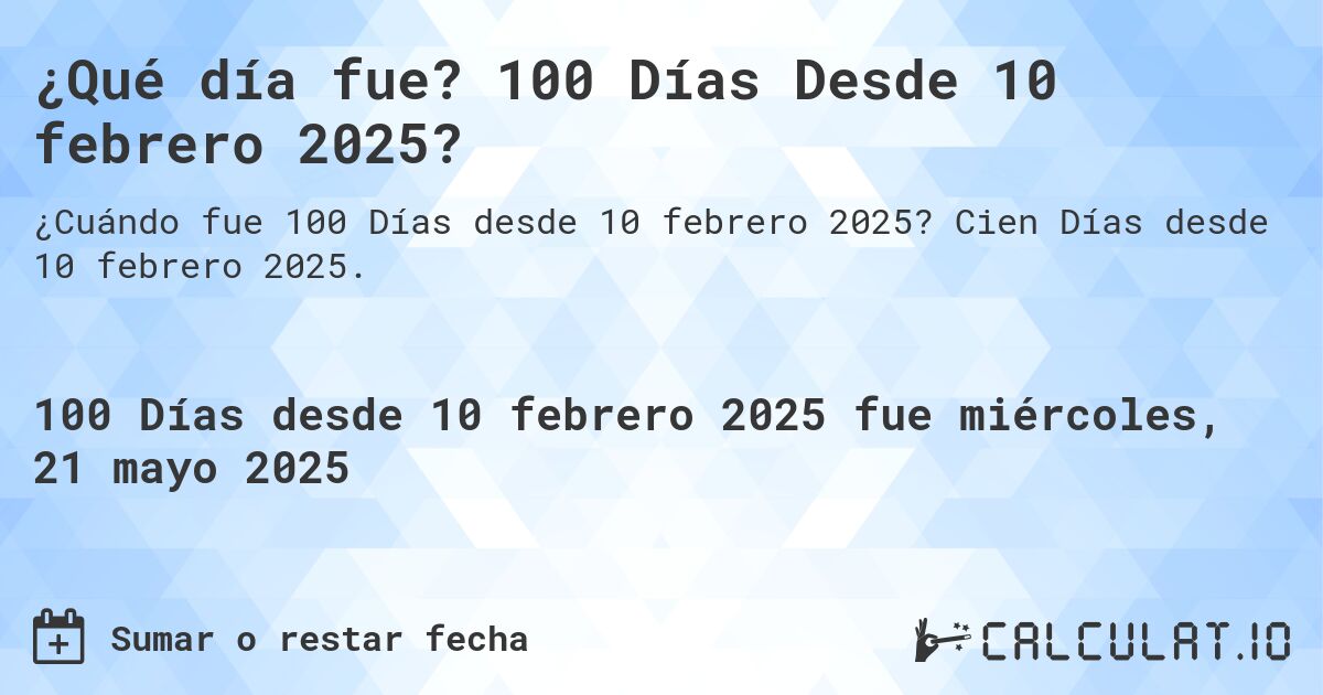 ¿Qué día fue? 100 Días Desde 10 febrero 2025?. Cien Días desde 10 febrero 2025.