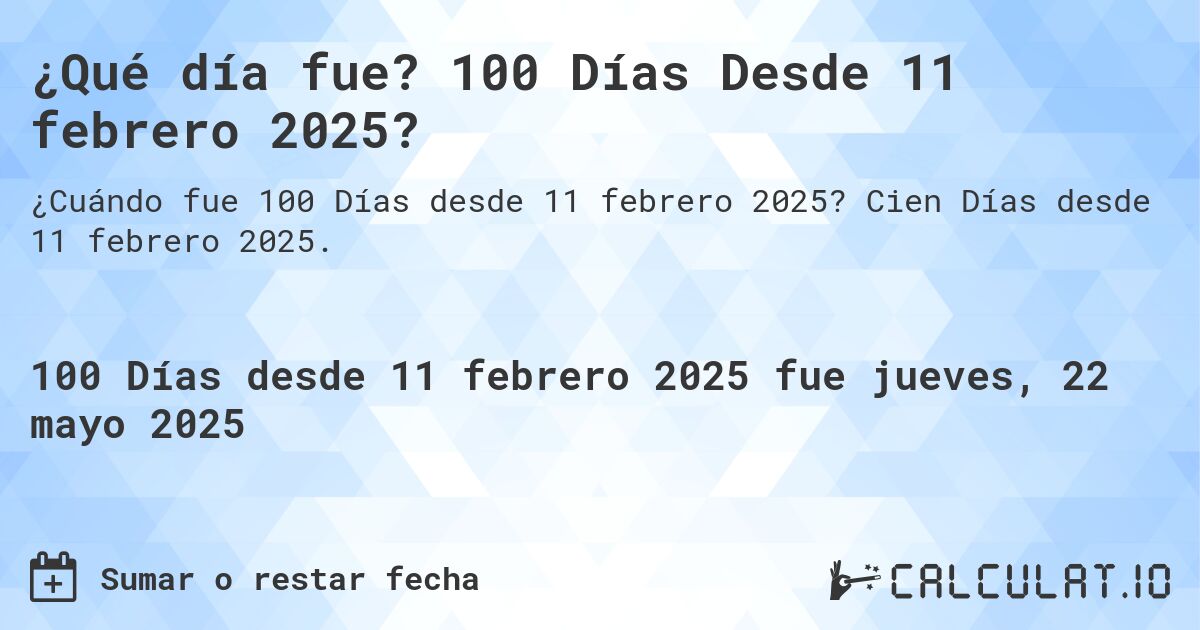 ¿Qué día fue? 100 Días Desde 11 febrero 2025?. Cien Días desde 11 febrero 2025.