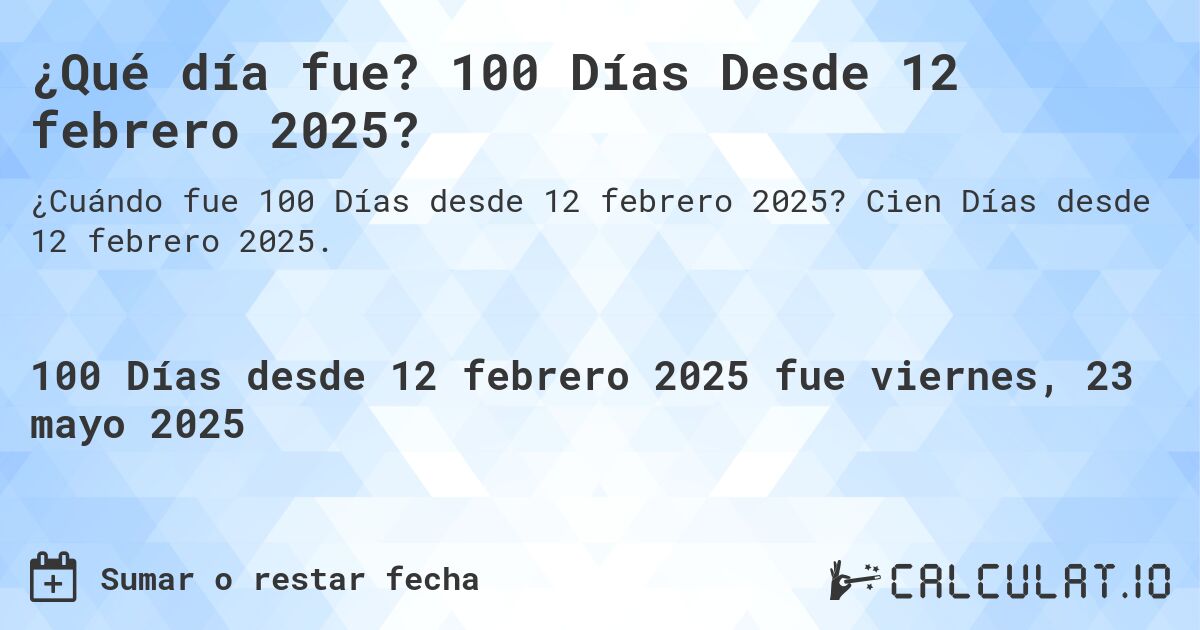 ¿Qué día fue? 100 Días Desde 12 febrero 2025?. Cien Días desde 12 febrero 2025.
