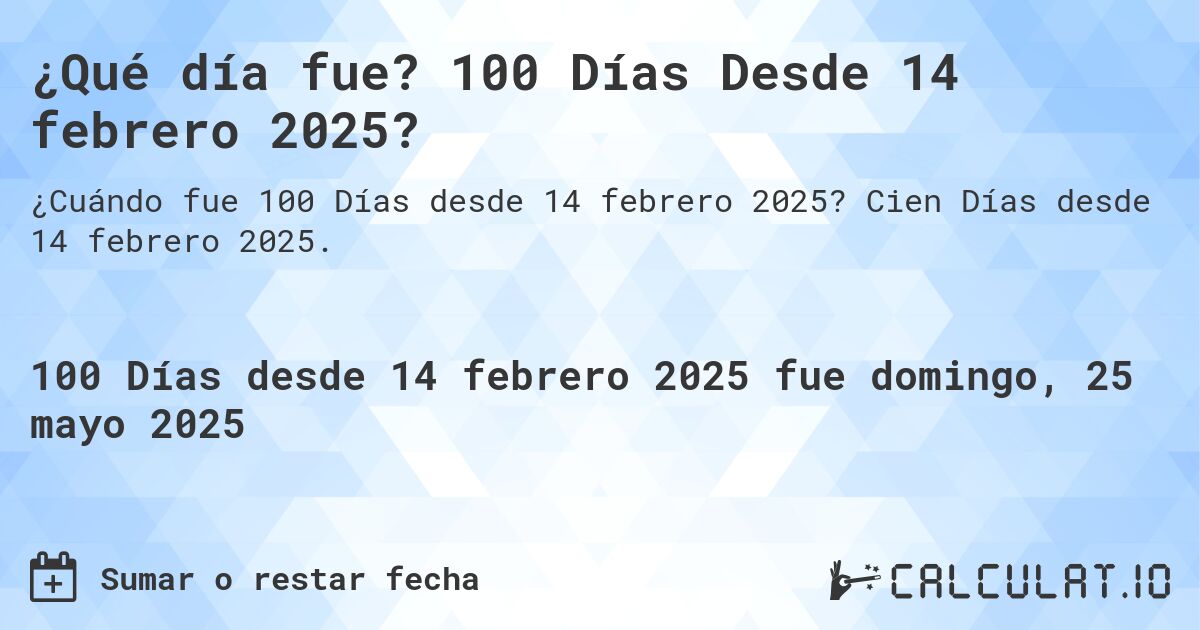 ¿Qué día fue? 100 Días Desde 14 febrero 2025?. Cien Días desde 14 febrero 2025.