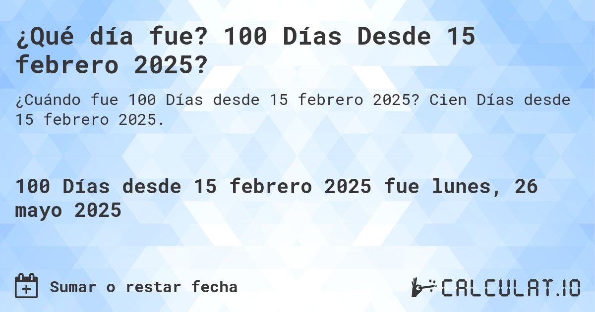 ¿Qué día fue? 100 Días Desde 15 febrero 2025?. Cien Días desde 15 febrero 2025.