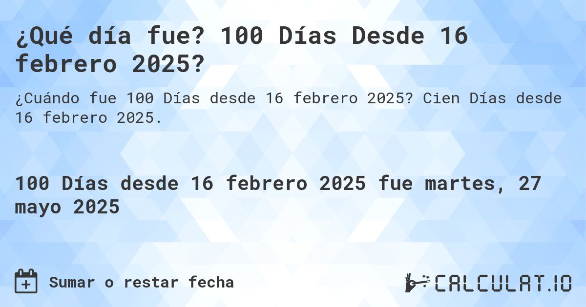 ¿Qué día fue? 100 Días Desde 16 febrero 2025?. Cien Días desde 16 febrero 2025.