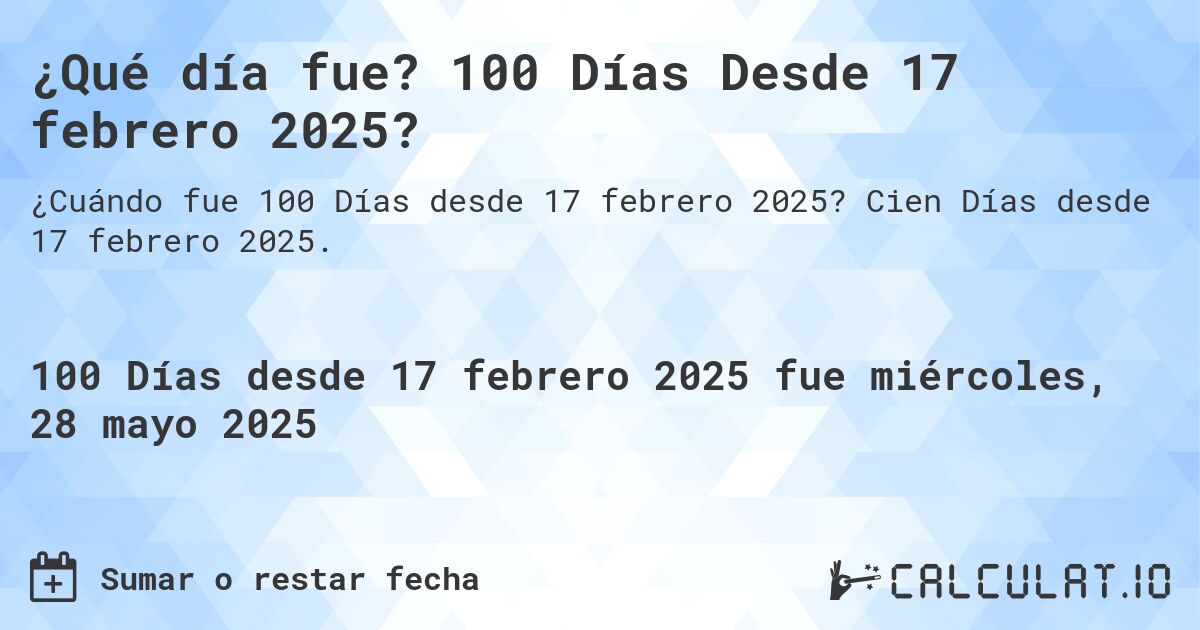 ¿Qué día fue? 100 Días Desde 17 febrero 2025?. Cien Días desde 17 febrero 2025.