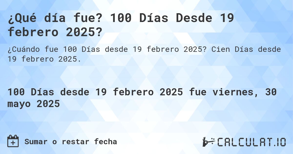 ¿Qué día fue? 100 Días Desde 19 febrero 2025?. Cien Días desde 19 febrero 2025.