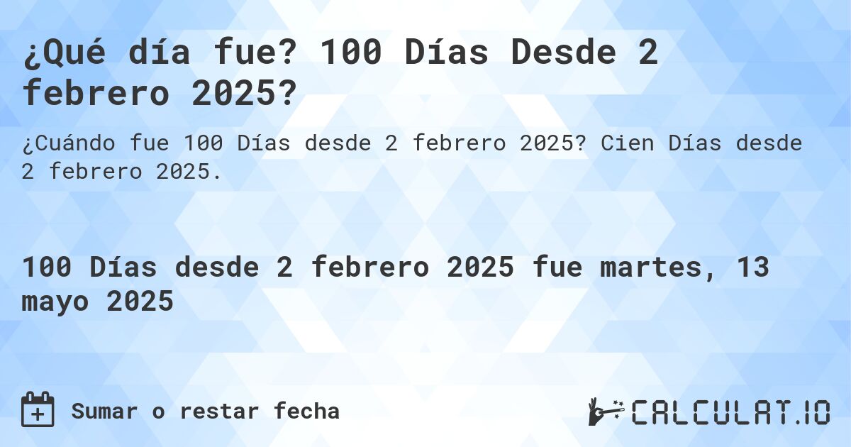 ¿Qué día fue? 100 Días Desde 2 febrero 2025?. Cien Días desde 2 febrero 2025.