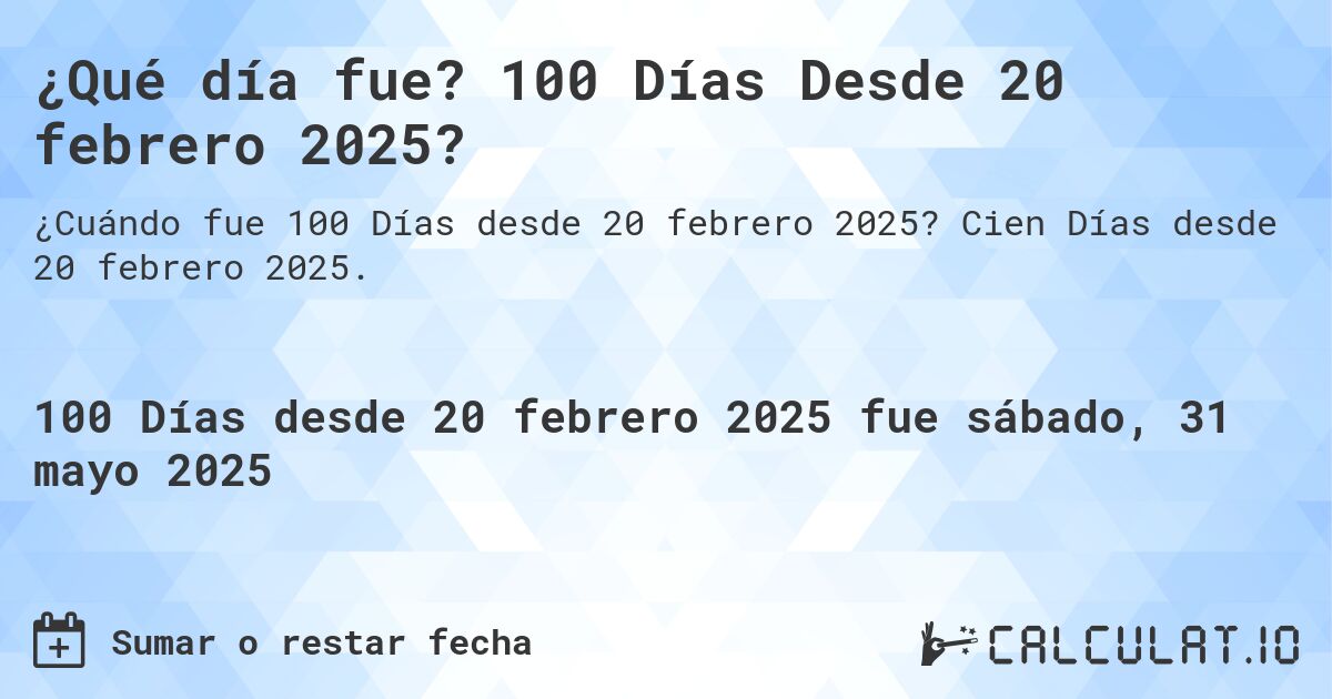 ¿Qué día fue? 100 Días Desde 20 febrero 2025?. Cien Días desde 20 febrero 2025.