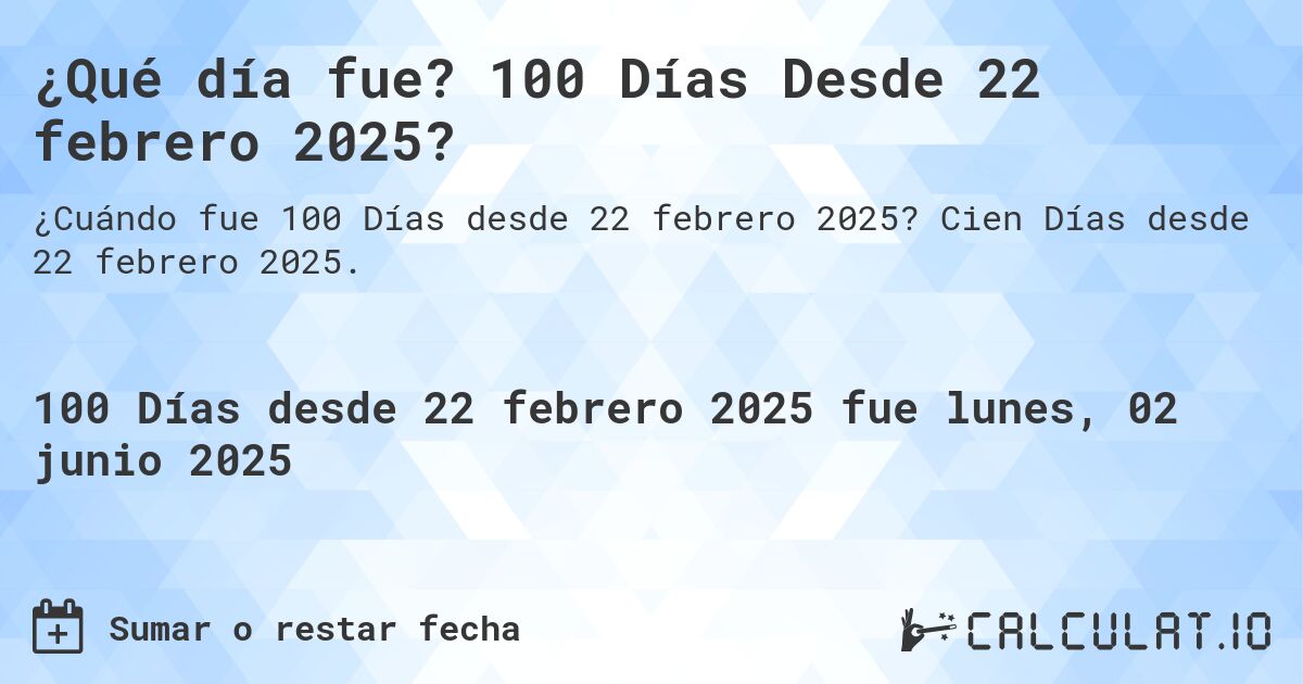 ¿Qué día fue? 100 Días Desde 22 febrero 2025?. Cien Días desde 22 febrero 2025.