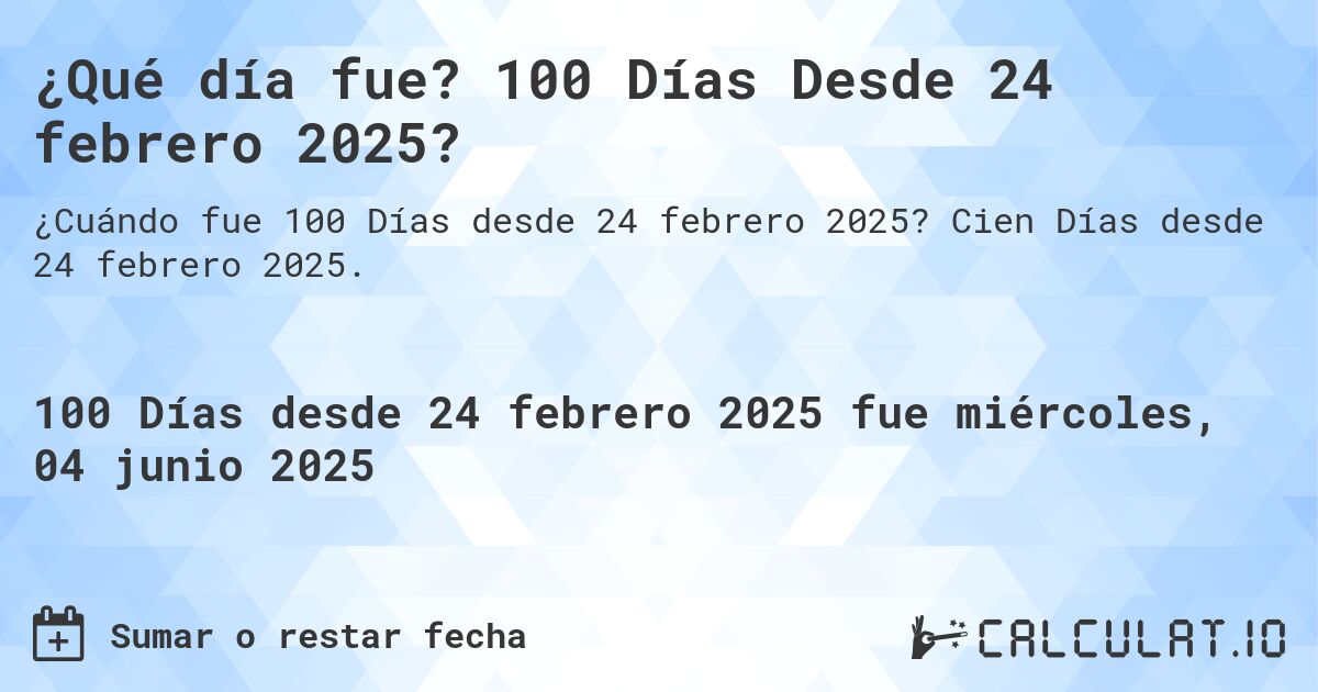 ¿Qué día fue? 100 Días Desde 24 febrero 2025?. Cien Días desde 24 febrero 2025.