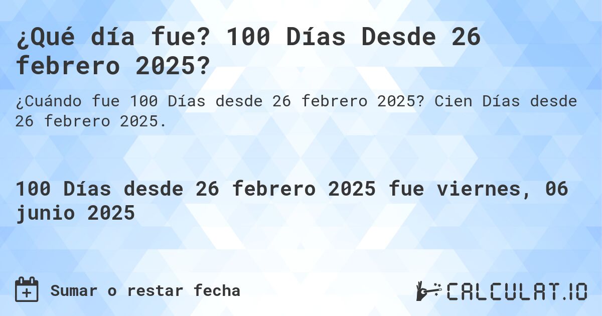 ¿Qué día fue? 100 Días Desde 26 febrero 2025?. Cien Días desde 26 febrero 2025.