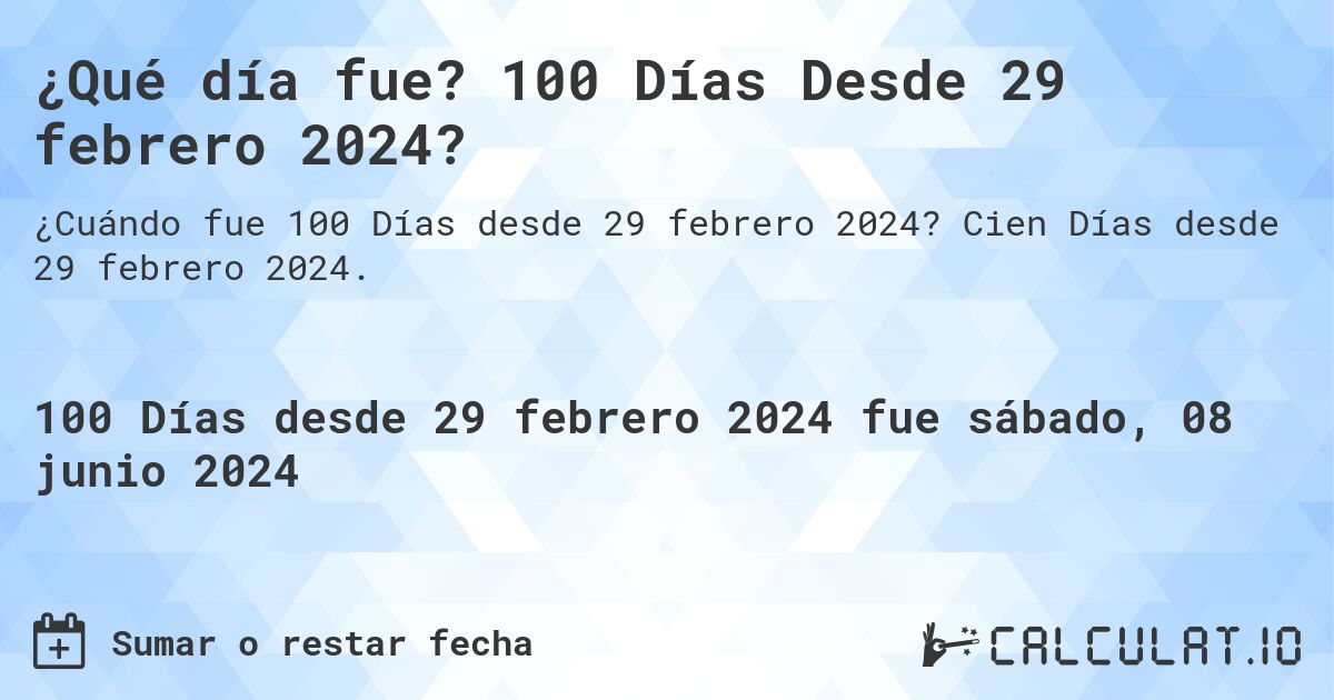 ¿Qué día fue? 100 Días Desde 29 febrero 2024?. Cien Días desde 29 febrero 2024.
