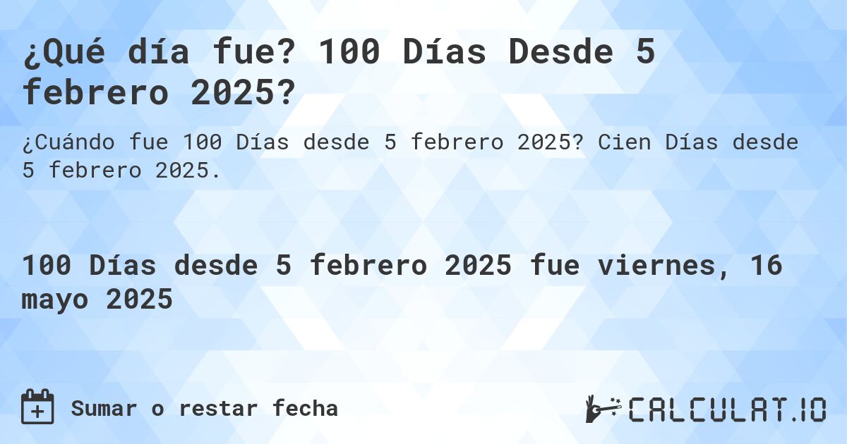 ¿Qué día fue? 100 Días Desde 5 febrero 2025?. Cien Días desde 5 febrero 2025.