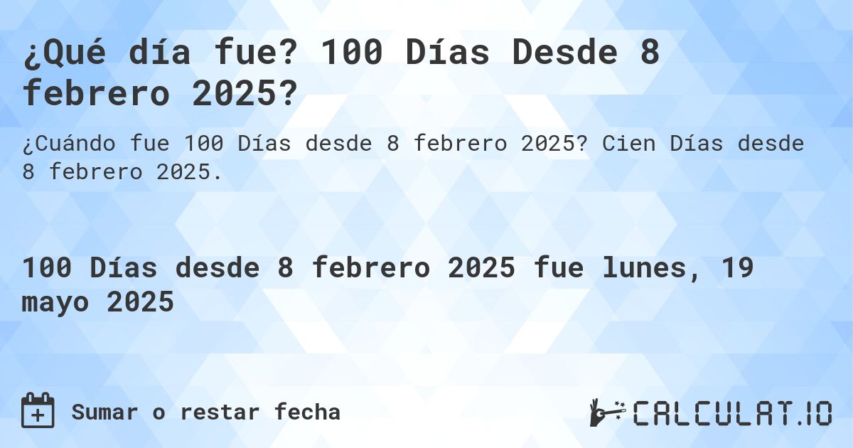 ¿Qué día fue? 100 Días Desde 8 febrero 2025?. Cien Días desde 8 febrero 2025.