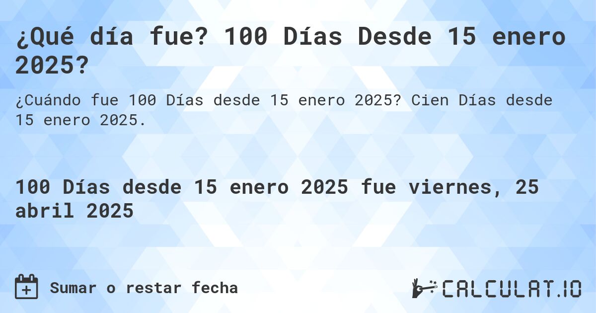 ¿Qué día fue? 100 Días Desde 15 enero 2025?. Cien Días desde 15 enero 2025.