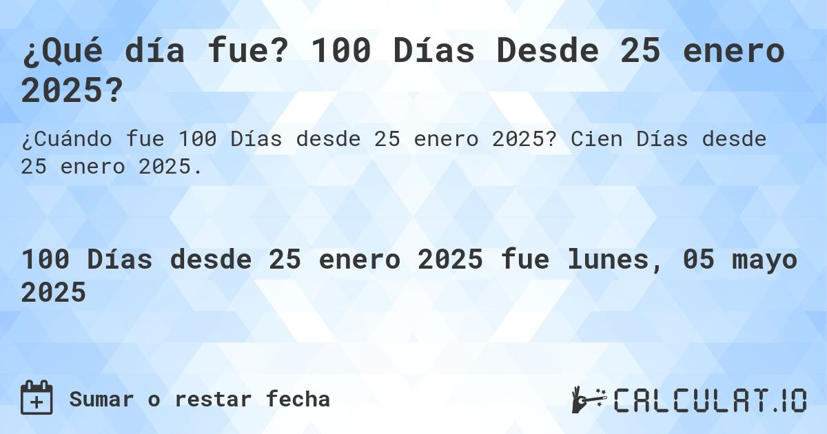 ¿Qué día fue? 100 Días Desde 25 enero 2025?. Cien Días desde 25 enero 2025.