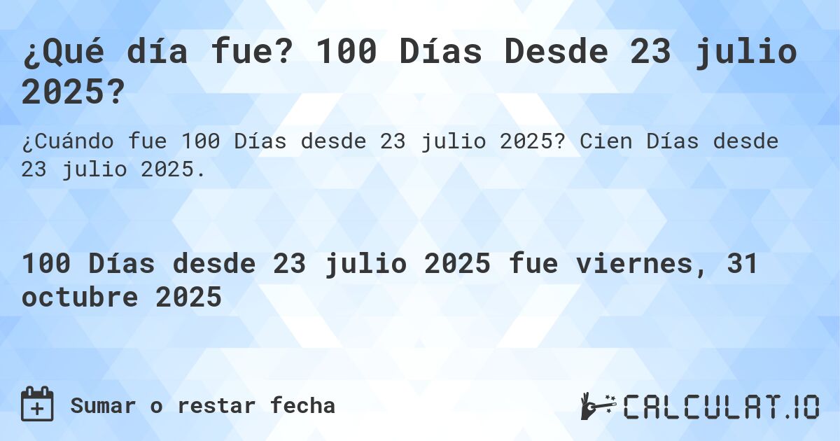 ¿Qué día fue? 100 Días Desde 23 julio 2025?. Cien Días desde 23 julio 2025.