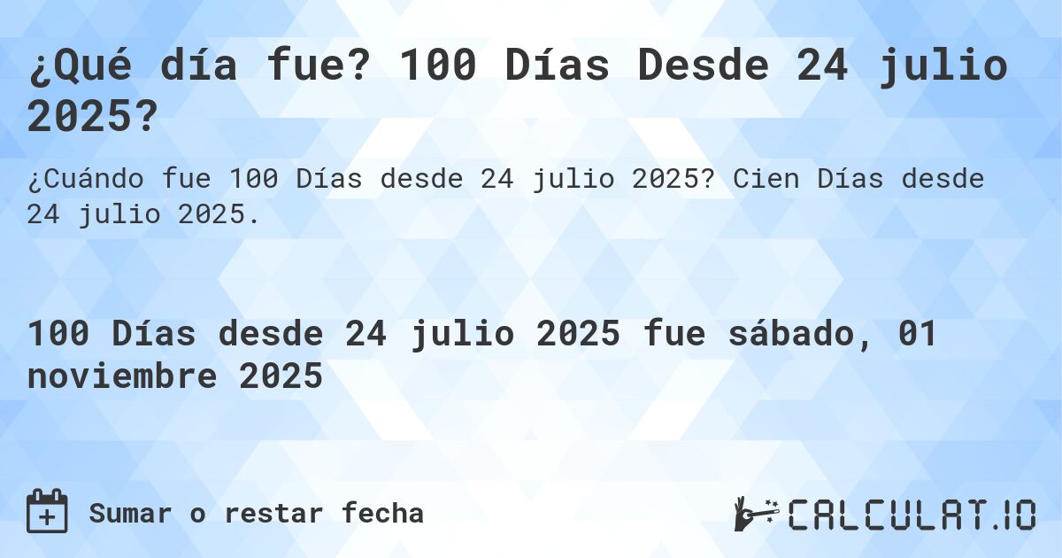 ¿Qué día fue? 100 Días Desde 24 julio 2025?. Cien Días desde 24 julio 2025.