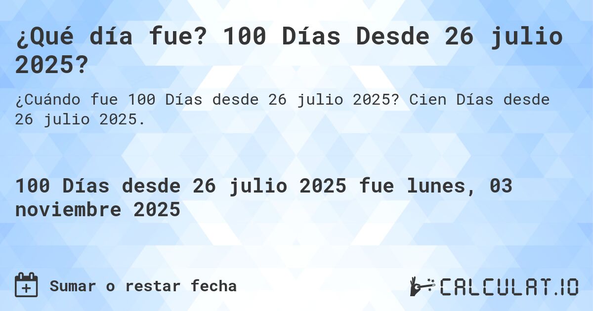 ¿Qué día fue? 100 Días Desde 26 julio 2025?. Cien Días desde 26 julio 2025.