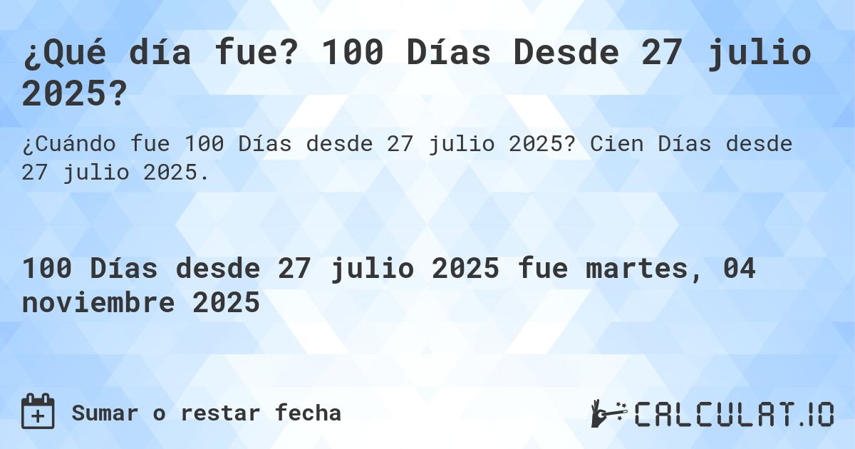 ¿Qué día fue? 100 Días Desde 27 julio 2025?. Cien Días desde 27 julio 2025.