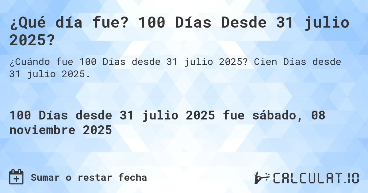 ¿Qué día fue? 100 Días Desde 31 julio 2025?. Cien Días desde 31 julio 2025.