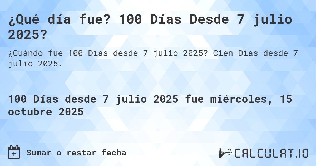 ¿Qué día fue? 100 Días Desde 7 julio 2025?. Cien Días desde 7 julio 2025.