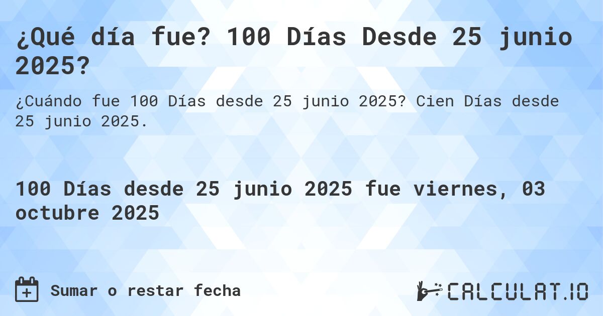 ¿Qué día fue? 100 Días Desde 25 junio 2025?. Cien Días desde 25 junio 2025.