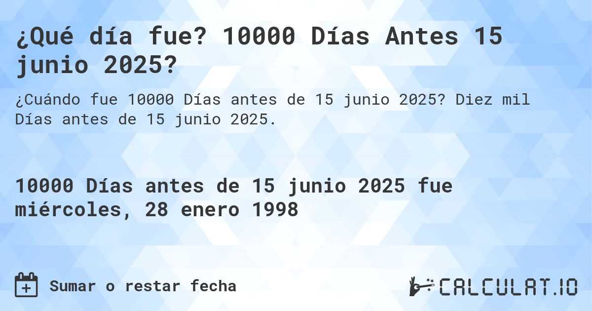 ¿Qué día fue? 10000 Días Antes 15 junio 2025?. Diez mil Días antes de 15 junio 2025.