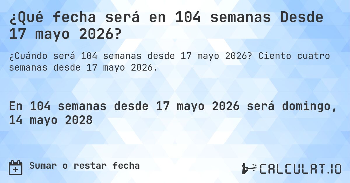 ¿Qué fecha será en 104 semanas Desde 17 mayo 2026?. Ciento cuatro semanas desde 17 mayo 2026.