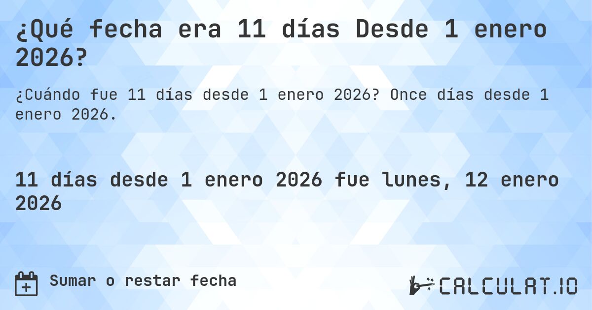 ¿Qué fecha era 11 días Desde 1 enero 2026?. Once días desde 1 enero 2026.