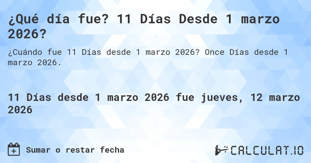 ¿Qué día fue? 11 Días Desde 1 marzo 2026?. Once Días desde 1 marzo 2026.