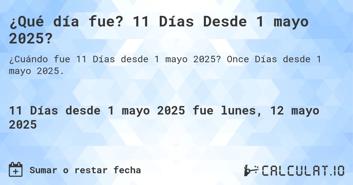 ¿Qué día fue? 11 Días Desde 1 mayo 2025?. Once Días desde 1 mayo 2025.