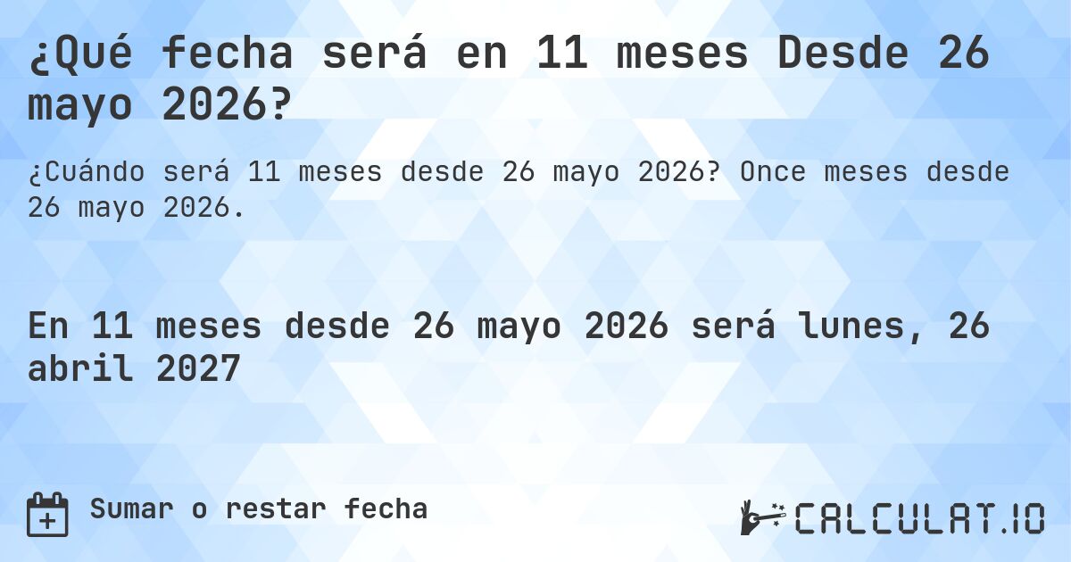 ¿Qué fecha será en 11 meses Desde 26 mayo 2026?. Once meses desde 26 mayo 2026.