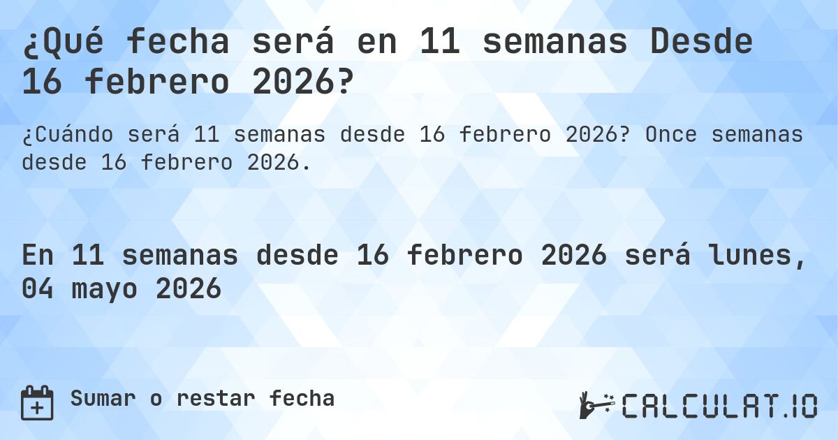 ¿Qué fecha será en 11 semanas Desde 16 febrero 2026?. Once semanas desde 16 febrero 2026.