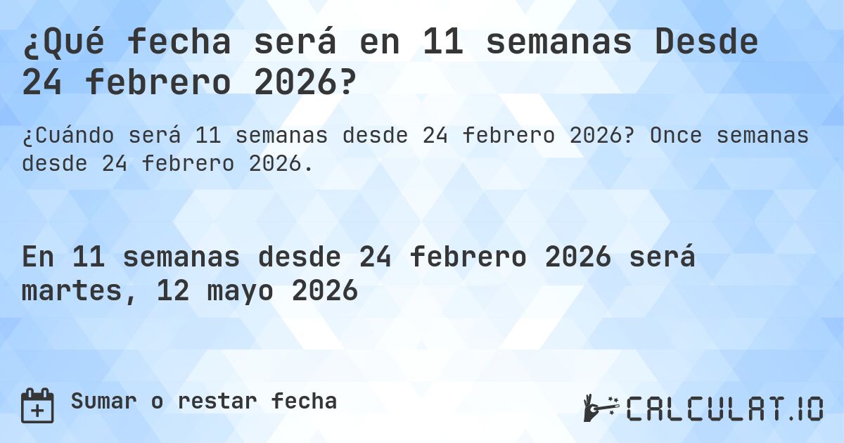 ¿Qué fecha será en 11 semanas Desde 24 febrero 2026?. Once semanas desde 24 febrero 2026.