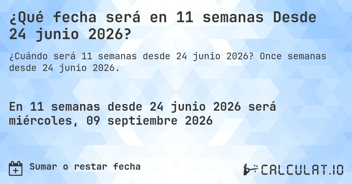 ¿Qué fecha será en 11 semanas Desde 24 junio 2026?. Once semanas desde 24 junio 2026.