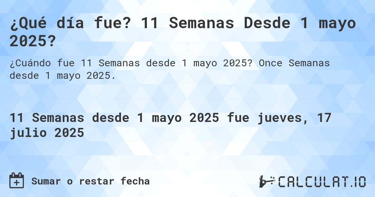 ¿Qué día fue? 11 Semanas Desde 1 mayo 2025?. Once Semanas desde 1 mayo 2025.