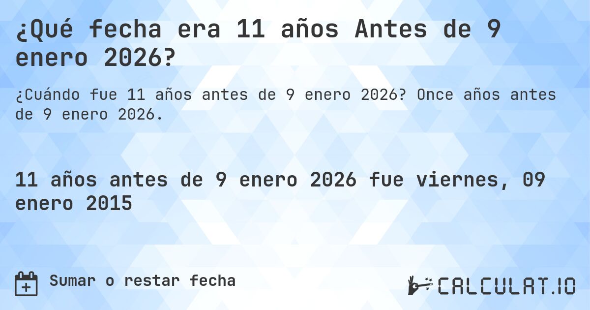 ¿Qué fecha era 11 años Antes de 9 enero 2026?. Once años antes de 9 enero 2026.