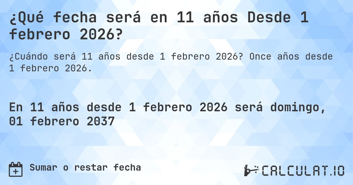 ¿Qué fecha será en 11 años Desde 1 febrero 2026?. Once años desde 1 febrero 2026.