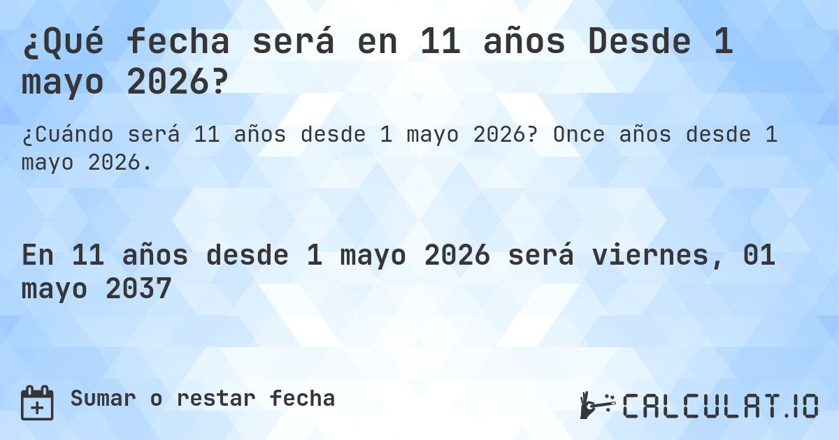 ¿Qué fecha será en 11 años Desde 1 mayo 2026?. Once años desde 1 mayo 2026.