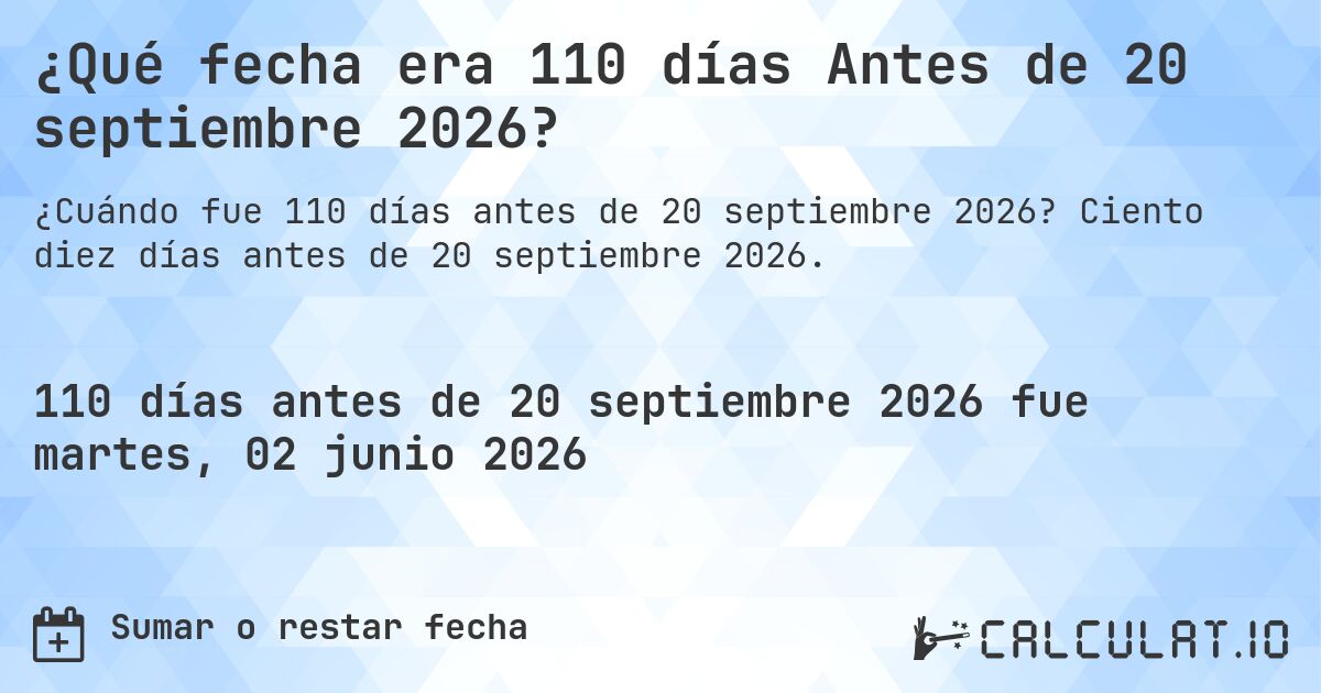 ¿Qué fecha era 110 días Antes de 20 septiembre 2026?. Ciento diez días antes de 20 septiembre 2026.
