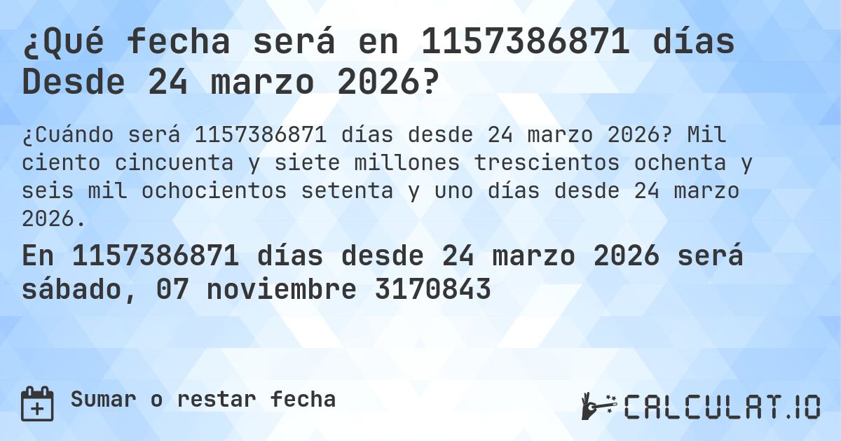 ¿Qué fecha será en 1157386871 días Desde 24 marzo 2026?. Mil ciento cincuenta y siete millones trescientos ochenta y seis mil ochocientos setenta y uno días desde 24 marzo 2026.