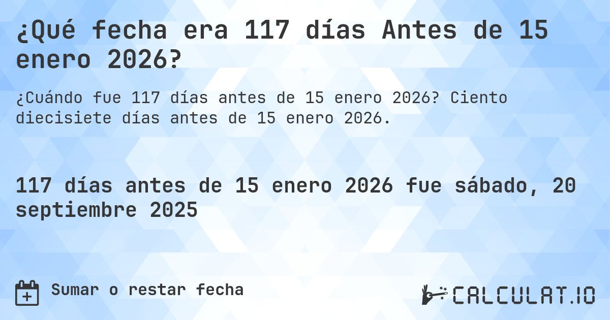 ¿Qué fecha era 117 días Antes de 15 enero 2026?. Ciento diecisiete días antes de 15 enero 2026.