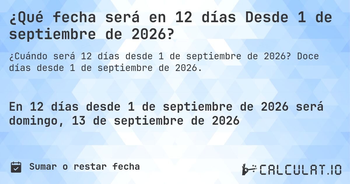 ¿Qué fecha será en 12 días Desde 1 de septiembre de 2026?. Doce días desde 1 de septiembre de 2026.