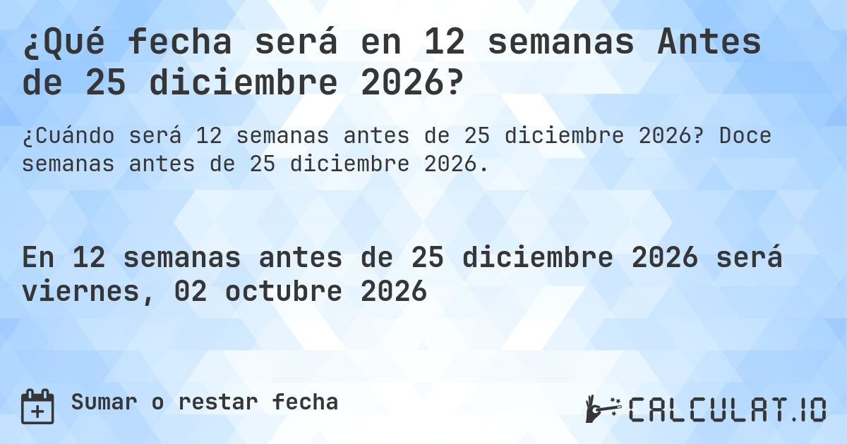 ¿Qué fecha será en 12 semanas Antes de 25 diciembre 2026?. Doce semanas antes de 25 diciembre 2026.