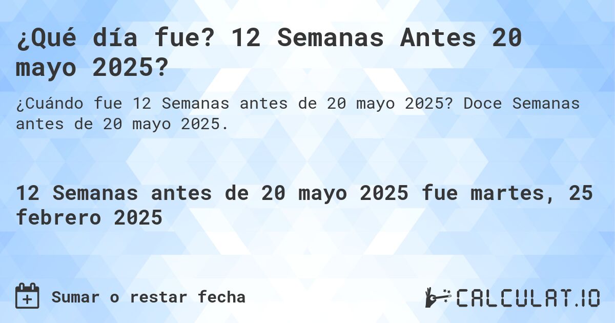 ¿Qué día fue? 12 Semanas Antes 20 mayo 2025?. Doce Semanas antes de 20 mayo 2025.