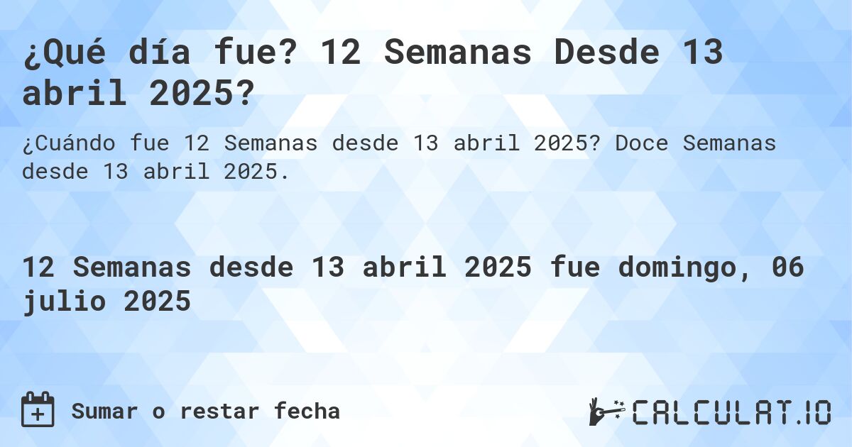 ¿Qué día fue? 12 Semanas Desde 13 abril 2025?. Doce Semanas desde 13 abril 2025.