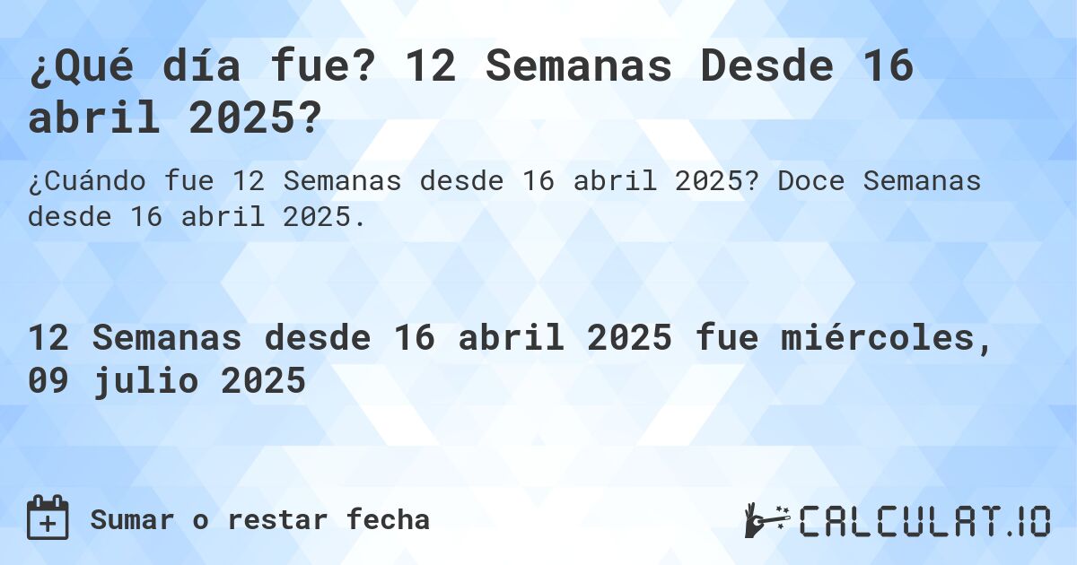¿Qué día fue? 12 Semanas Desde 16 abril 2025?. Doce Semanas desde 16 abril 2025.