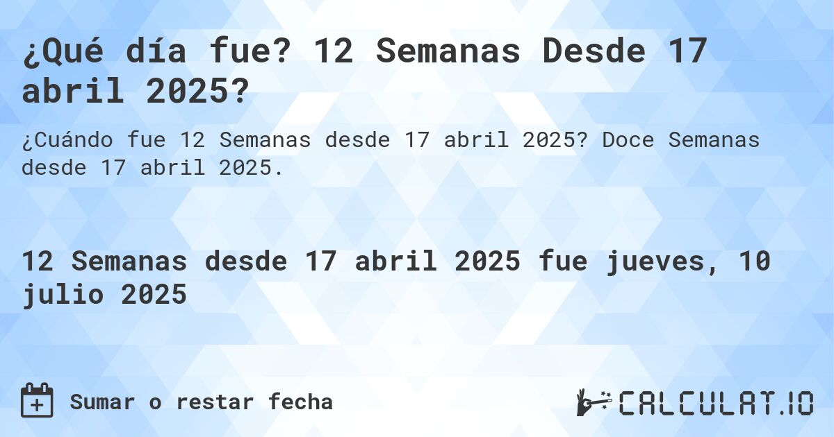 ¿Qué día fue? 12 Semanas Desde 17 abril 2025?. Doce Semanas desde 17 abril 2025.